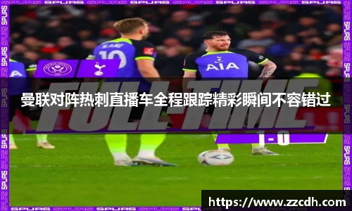 曼联对阵热刺直播车全程跟踪精彩瞬间不容错过